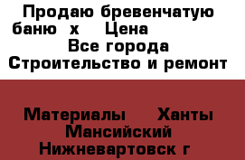 Продаю бревенчатую баню 8х4 › Цена ­ 100 000 - Все города Строительство и ремонт » Материалы   . Ханты-Мансийский,Нижневартовск г.